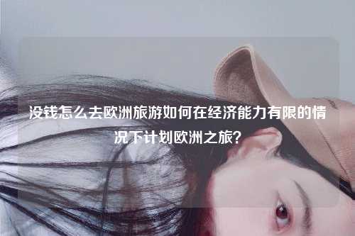 没钱怎么去欧洲旅游如何在经济能力有限的情况下计划欧洲之旅？